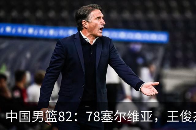 中国男篮82：78塞尔维亚，王俊杰18+14杀疯了，别再说男篮没人了